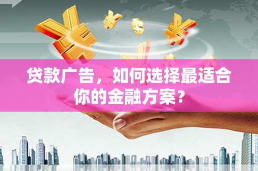 丰满贷款广告，如何选择最适合你的金融方案？