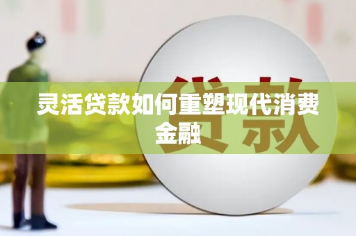 丰满灵活贷款如何重塑现代消费金融