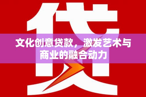 丰满文化创意贷款，激发艺术与商业的融合动力