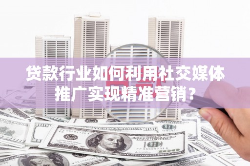 丰满贷款行业如何利用社交媒体推广实现精准营销？