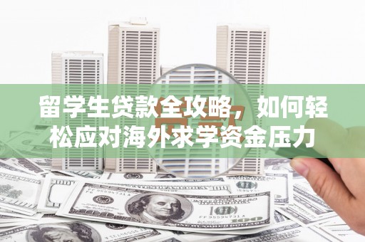 丰满留学生贷款全攻略，如何轻松应对海外求学资金压力