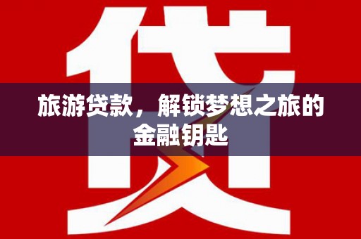 丰满旅游贷款，解锁梦想之旅的金融钥匙