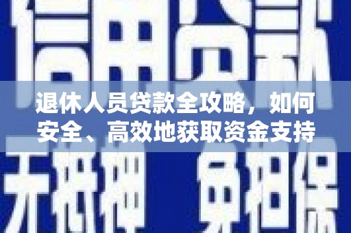 丰满退休人员贷款全攻略，如何安全、高效地获取资金支持