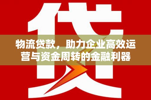 丰满物流贷款，助力企业高效运营与资金周转的金融利器