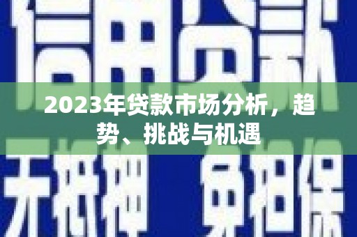 丰满2023年贷款市场分析，趋势、挑战与机遇
