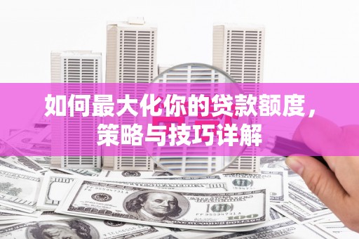 丰满如何最大化你的贷款额度，策略与技巧详解
