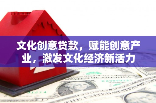 丰满文化创意贷款，赋能创意产业，激发文化经济新活力