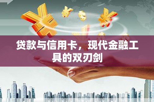 丰满贷款与信用卡，现代金融工具的双刃剑