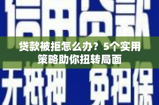 丰满贷款被拒怎么办？5个实用策略助你扭转局面