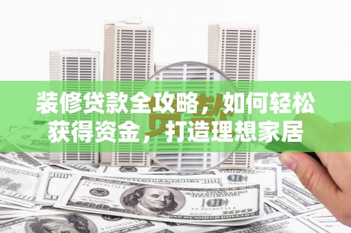 丰满装修贷款全攻略，如何轻松获得资金，打造理想家居