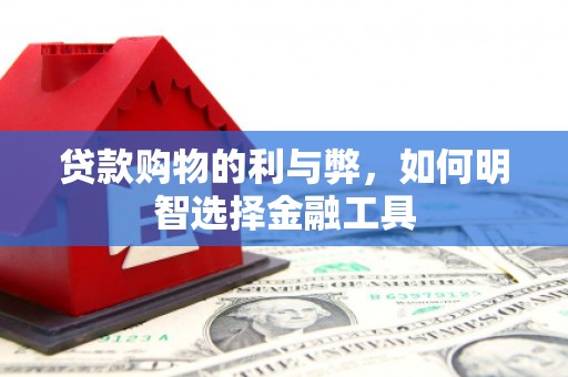 丰满贷款购物的利与弊，如何明智选择金融工具