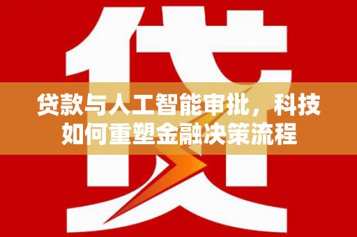 丰满贷款与人工智能审批，科技如何重塑金融决策流程