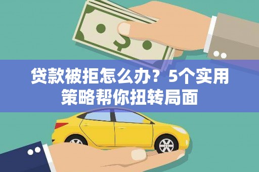 丰满贷款被拒怎么办？5个实用策略帮你扭转局面