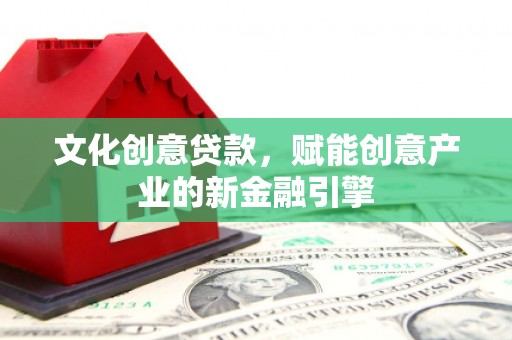 丰满文化创意贷款，赋能创意产业的新金融引擎