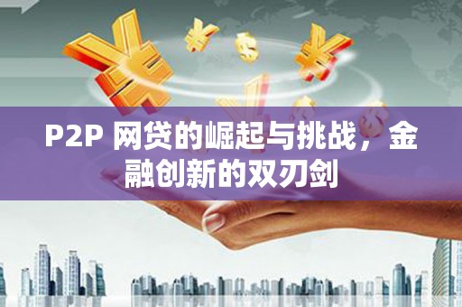 丰满P2P 网贷的崛起与挑战，金融创新的双刃剑