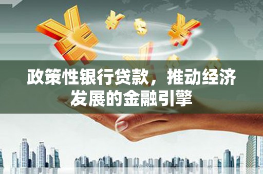 丰满政策性银行贷款，推动经济发展的金融引擎