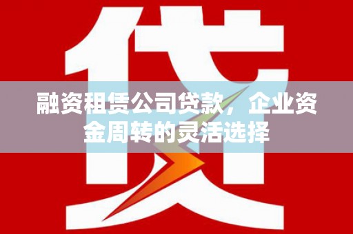 丰满融资租赁公司贷款，企业资金周转的灵活选择