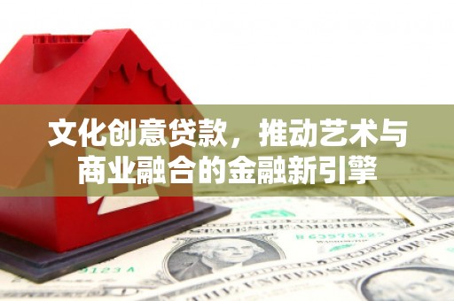 丰满文化创意贷款，推动艺术与商业融合的金融新引擎