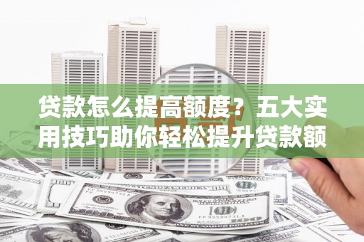 丰满贷款怎么提高额度？五大实用技巧助你轻松提升贷款额度