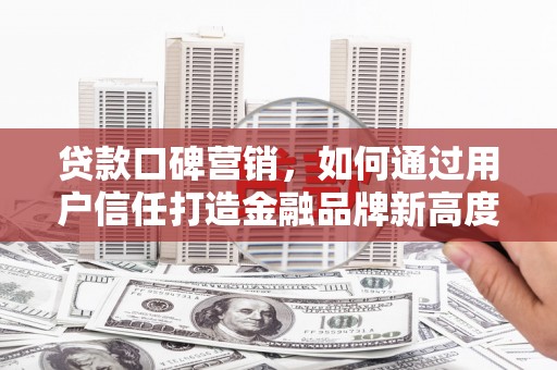丰满贷款口碑营销，如何通过用户信任打造金融品牌新高度