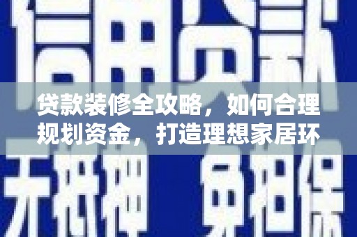 丰满贷款装修全攻略，如何合理规划资金，打造理想家居环境