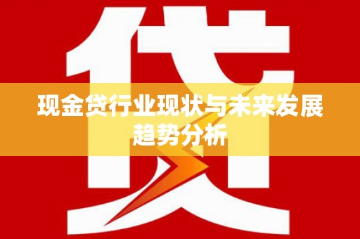 丰满现金贷行业现状与未来发展趋势分析