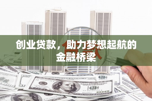 丰满创业贷款，助力梦想起航的金融桥梁