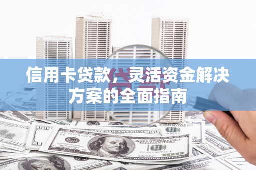 丰满信用卡贷款，灵活资金解决方案的全面指南