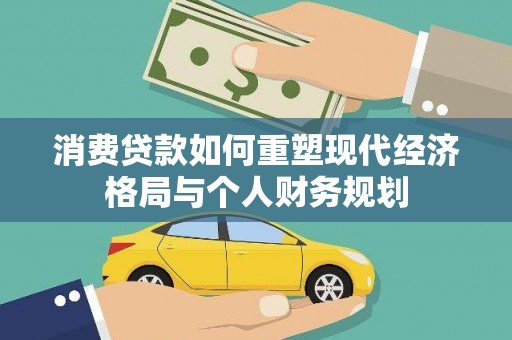 丰满消费贷款如何重塑现代经济格局与个人财务规划