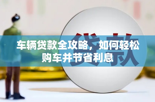 丰满车辆贷款全攻略，如何轻松购车并节省利息