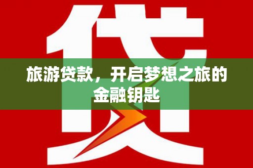 丰满旅游贷款，开启梦想之旅的金融钥匙