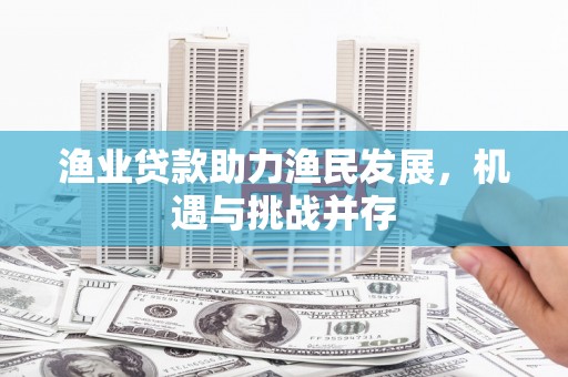 丰满渔业贷款助力渔民发展，机遇与挑战并存
