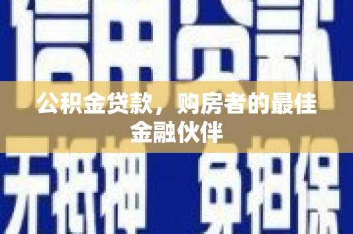 丰满公积金贷款，购房者的最佳金融伙伴