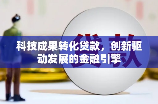 丰满科技成果转化贷款，创新驱动发展的金融引擎