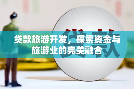 丰满贷款旅游开发，探索资金与旅游业的完美融合