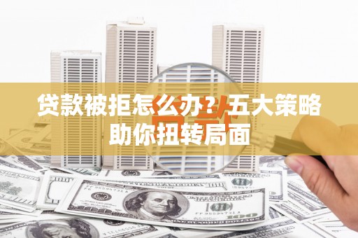 丰满贷款被拒怎么办？五大策略助你扭转局面