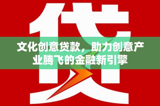 丰满文化创意贷款，助力创意产业腾飞的金融新引擎