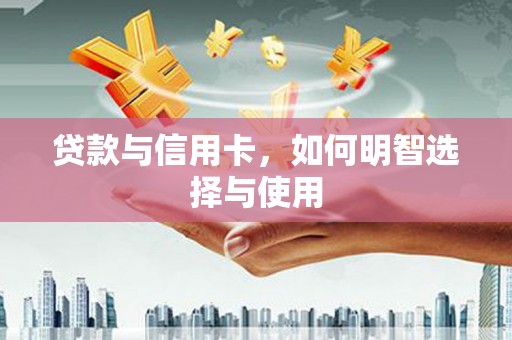 丰满贷款与信用卡，如何明智选择与使用