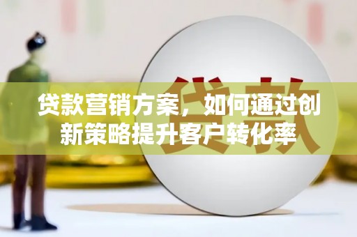 丰满贷款营销方案，如何通过创新策略提升客户转化率