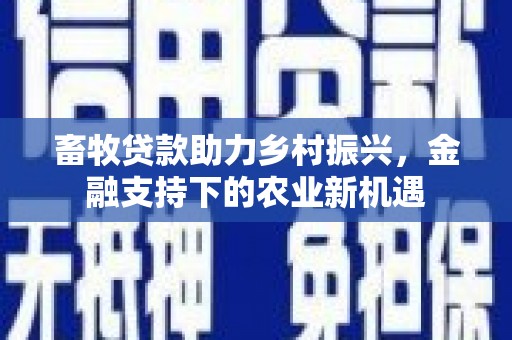 丰满畜牧贷款助力乡村振兴，金融支持下的农业新机遇