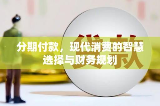 丰满分期付款，现代消费的智慧选择与财务规划