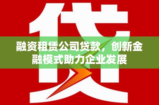 丰满融资租赁公司贷款，创新金融模式助力企业发展