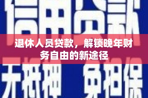 丰满退休人员贷款，解锁晚年财务自由的新途径