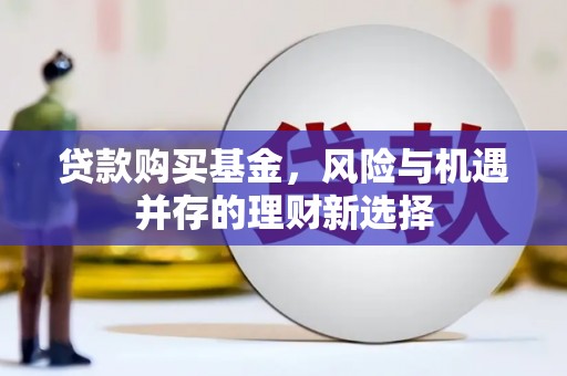 丰满贷款购买基金，风险与机遇并存的理财新选择
