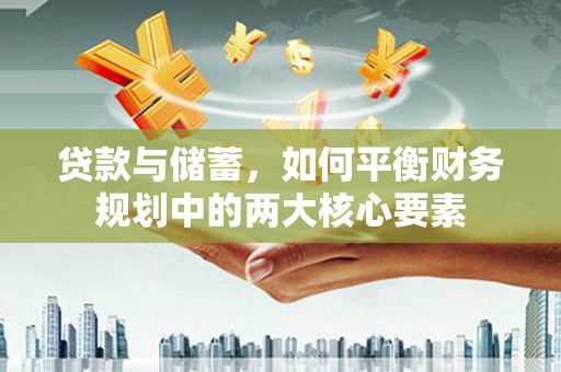 丰满贷款与储蓄，如何平衡财务规划中的两大核心要素