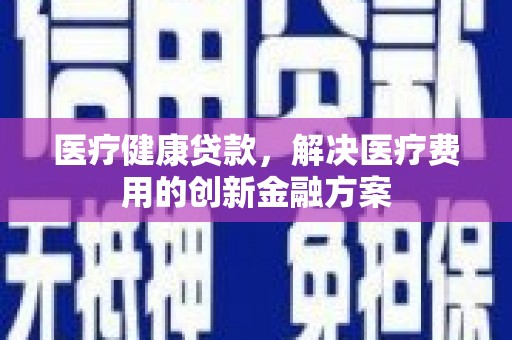 丰满医疗健康贷款，解决医疗费用的创新金融方案