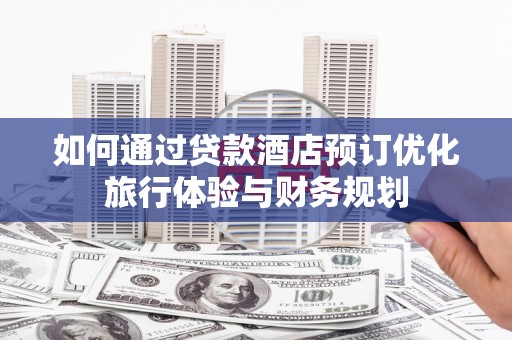 丰满如何通过贷款酒店预订优化旅行体验与财务规划