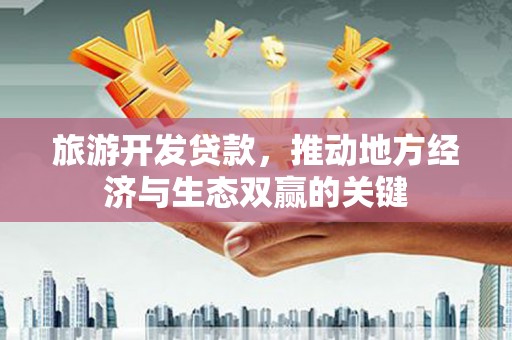 丰满旅游开发贷款，推动地方经济与生态双赢的关键