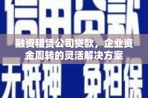 丰满融资租赁公司贷款，企业资金周转的灵活解决方案