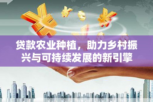 丰满贷款农业种植，助力乡村振兴与可持续发展的新引擎